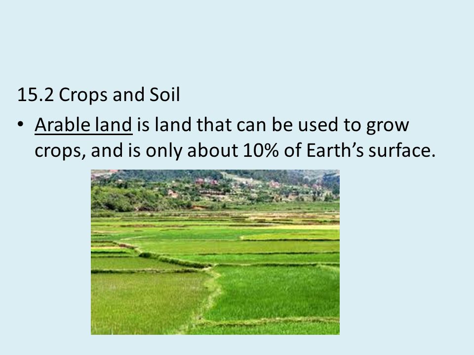 15.2 Crops and Soil Arable land is land that can be used to grow crops, and is only about 10% of Earth’s surface.