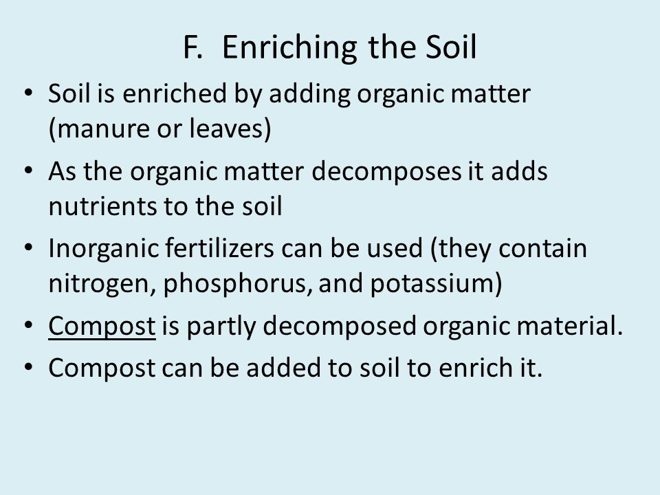 F. Enriching the Soil Soil is enriched by adding organic matter (manure or leaves) As the organic matter decomposes it adds nutrients to the soil.