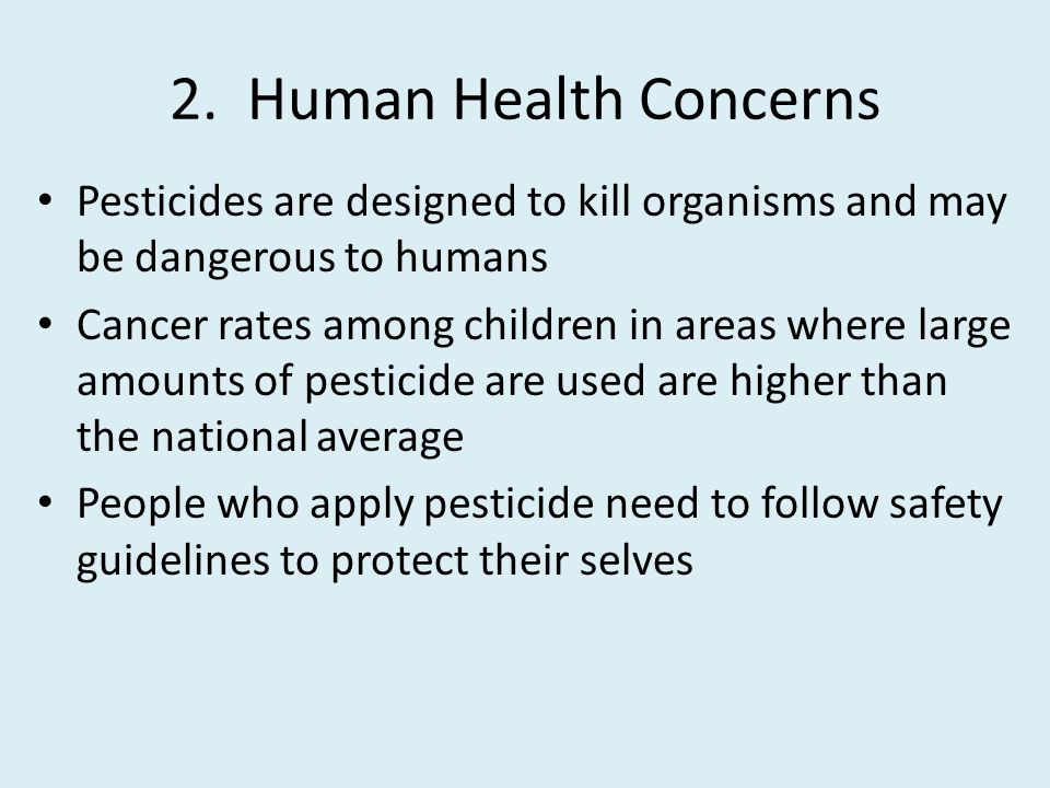 2. Human Health Concerns Pesticides are designed to kill organisms and may be dangerous to humans.