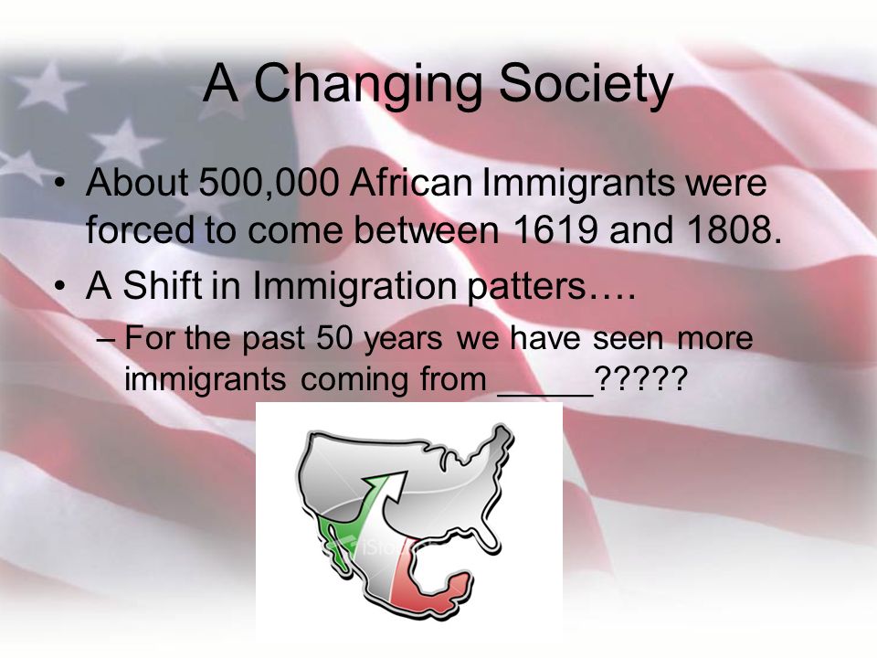 A Changing Society About 500,000 African Immigrants were forced to come between 1619 and A Shift in Immigration patters….
