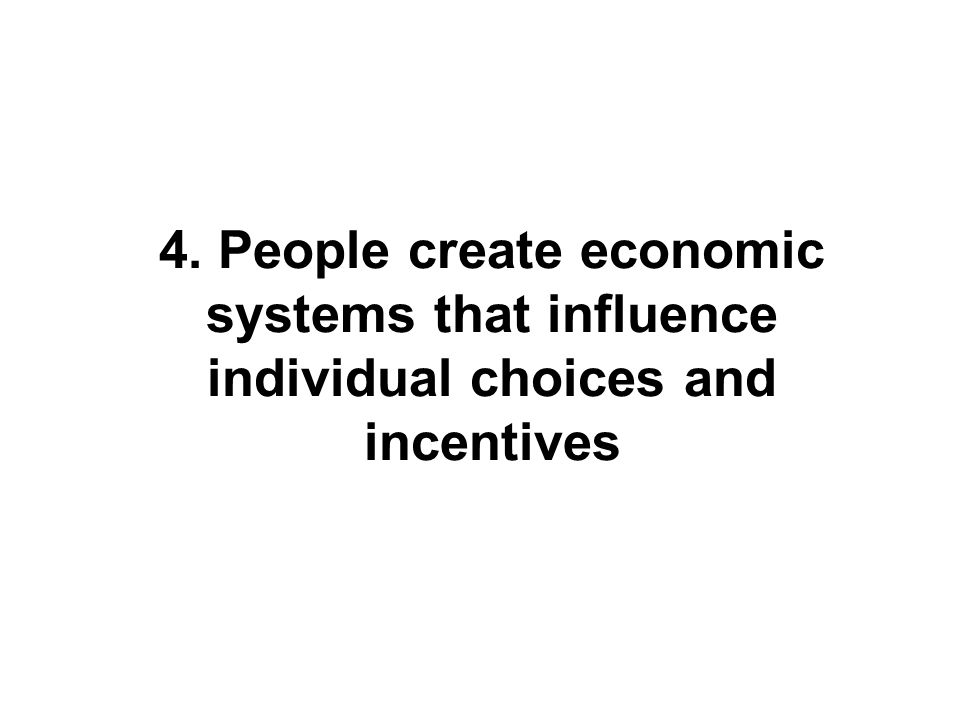 4. People create economic systems that influence individual choices and incentives