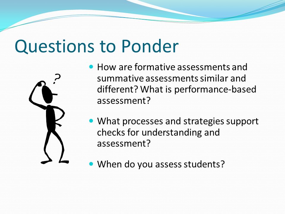 Questions to Ponder How are formative assessments and summative assessments similar and different What is performance-based assessment