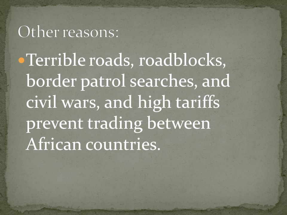 Other reasons: Terrible roads, roadblocks, border patrol searches, and civil wars, and high tariffs prevent trading between African countries.
