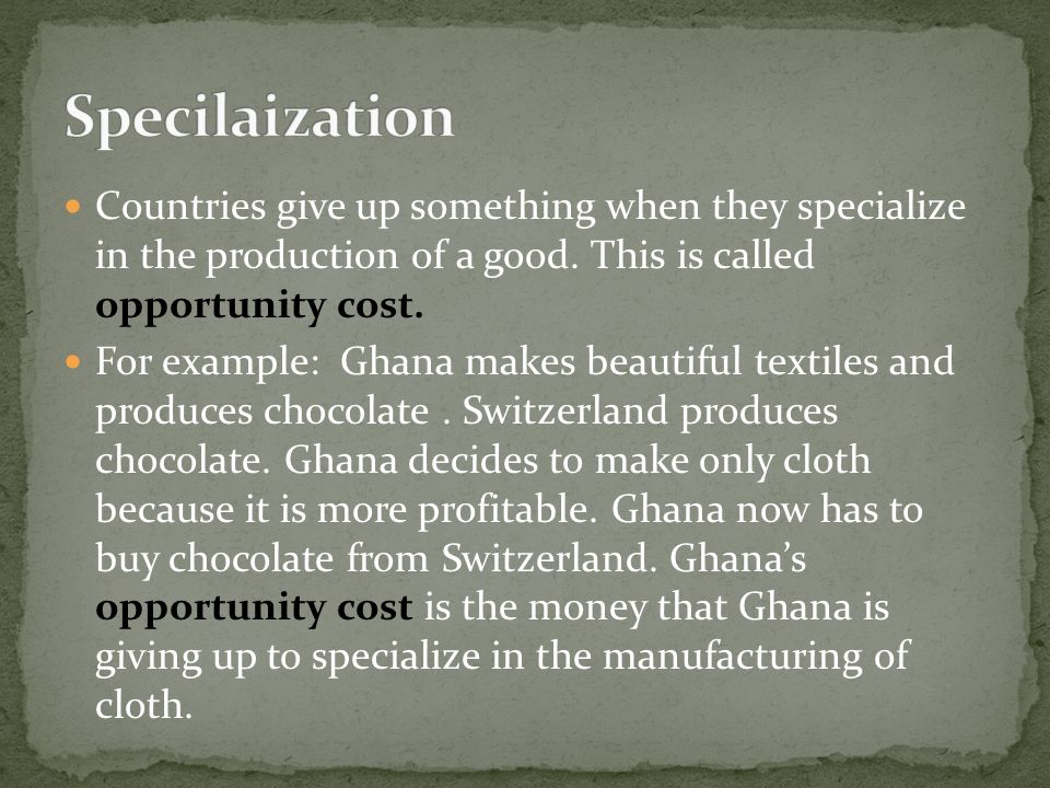 Specilaization Countries give up something when they specialize in the production of a good. This is called opportunity cost.