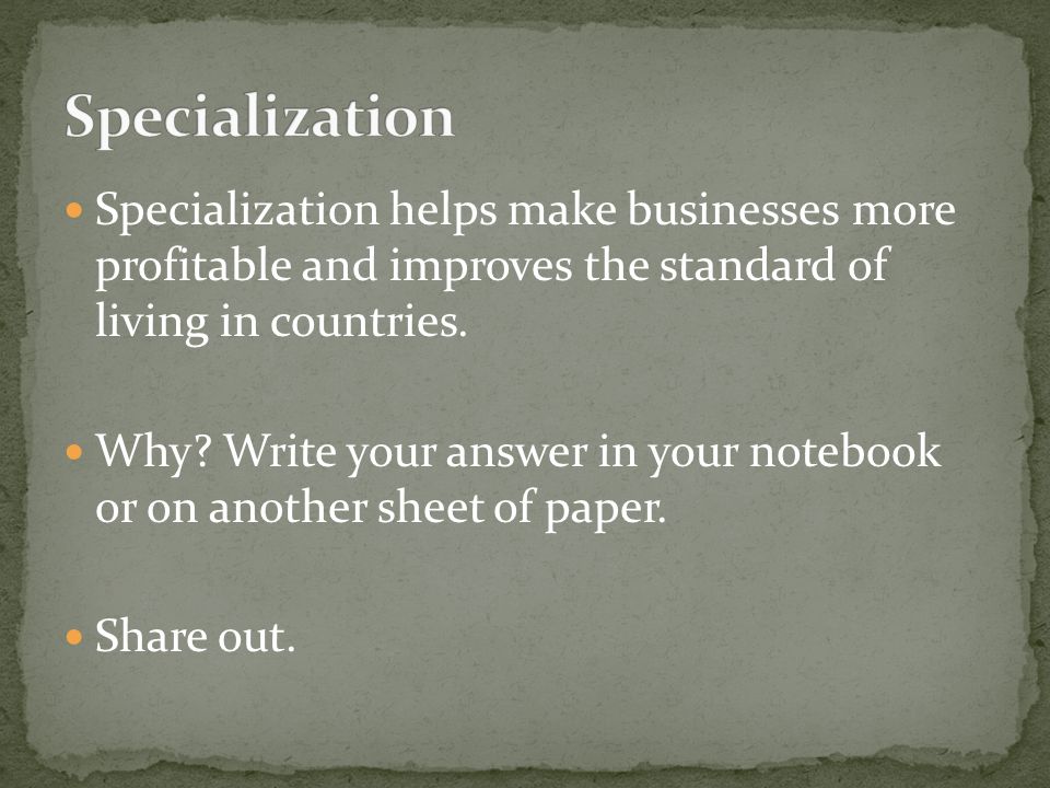 Specialization Specialization helps make businesses more profitable and improves the standard of living in countries.