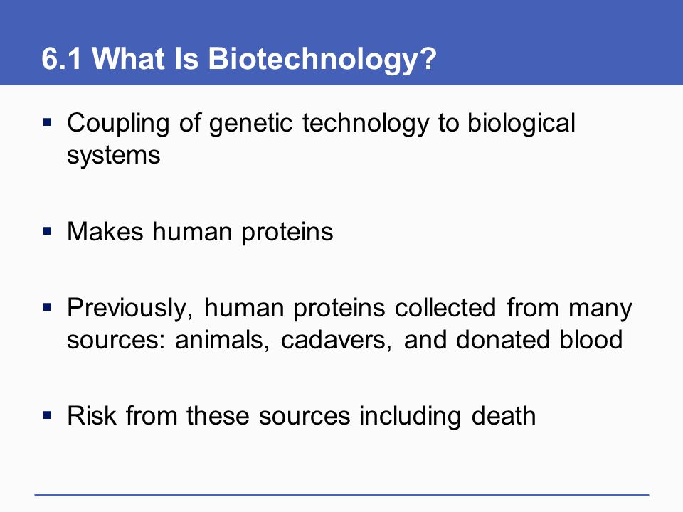 6.1 What Is Biotechnology Coupling of genetic technology to biological systems. Makes human proteins.