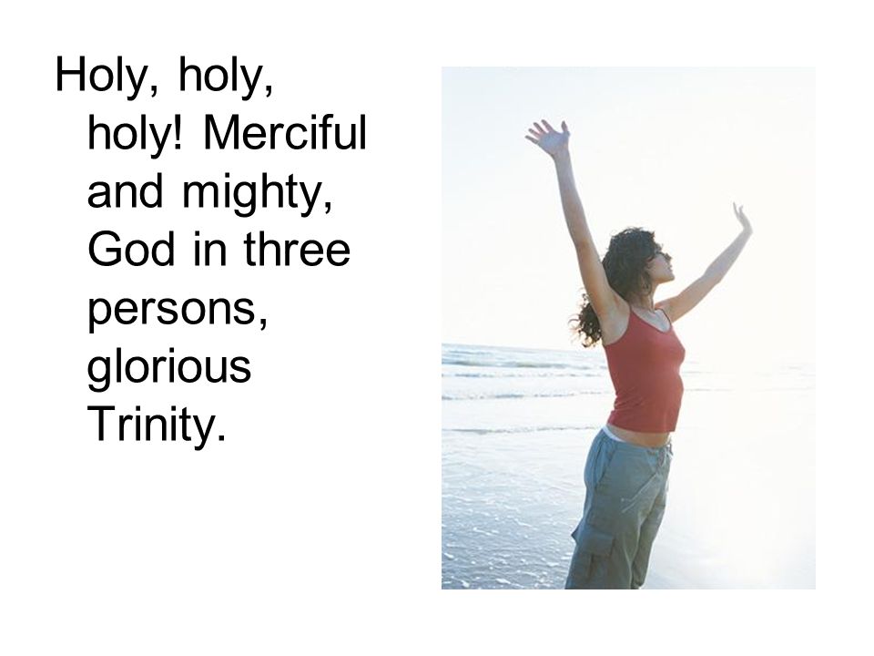 Holy, holy, holy! Merciful and mighty, God in three persons, glorious Trinity.