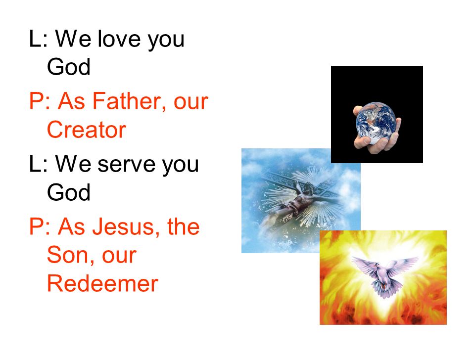 L: We love you God P: As Father, our Creator L: We serve you God P: As Jesus, the Son, our Redeemer