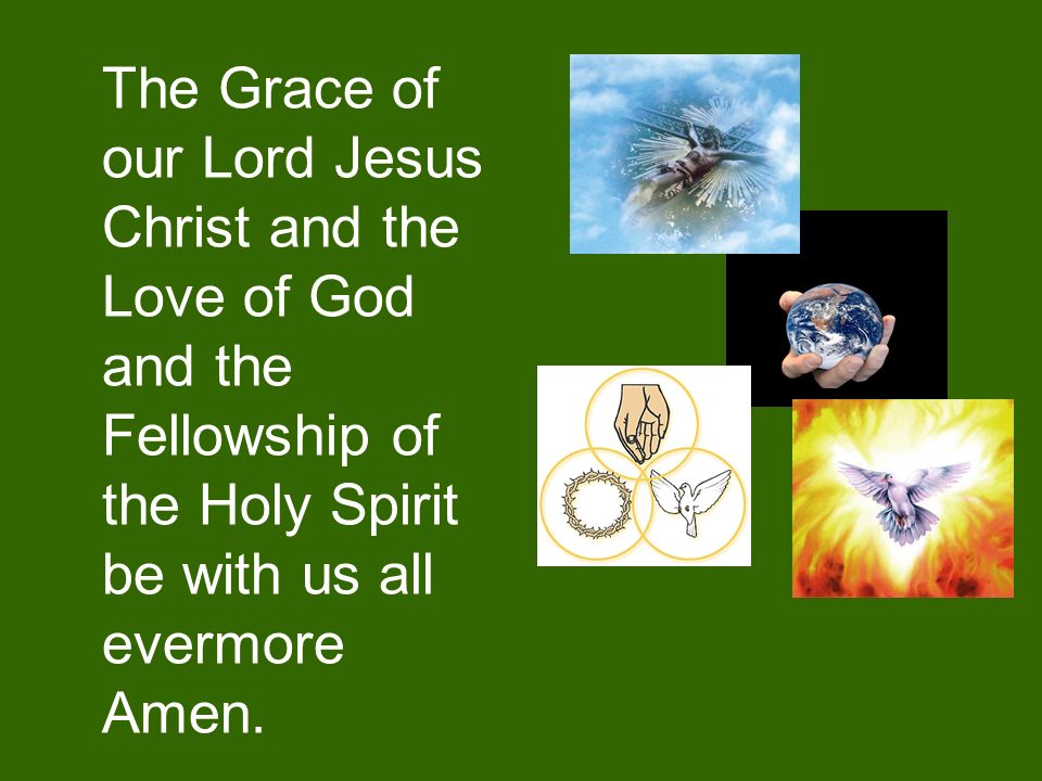 The Grace of our Lord Jesus Christ and the Love of God and the Fellowship of the Holy Spirit be with us all evermore Amen.