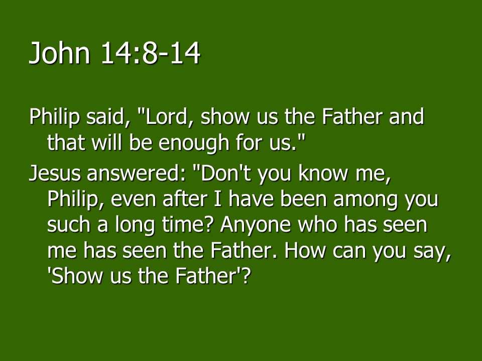 John 14:8-14 Philip said, Lord, show us the Father and that will be enough for us.