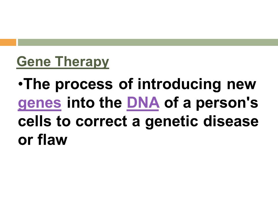 Gene Therapy The process of introducing new genes into the DNA of a person s cells to correct a genetic disease or flaw.