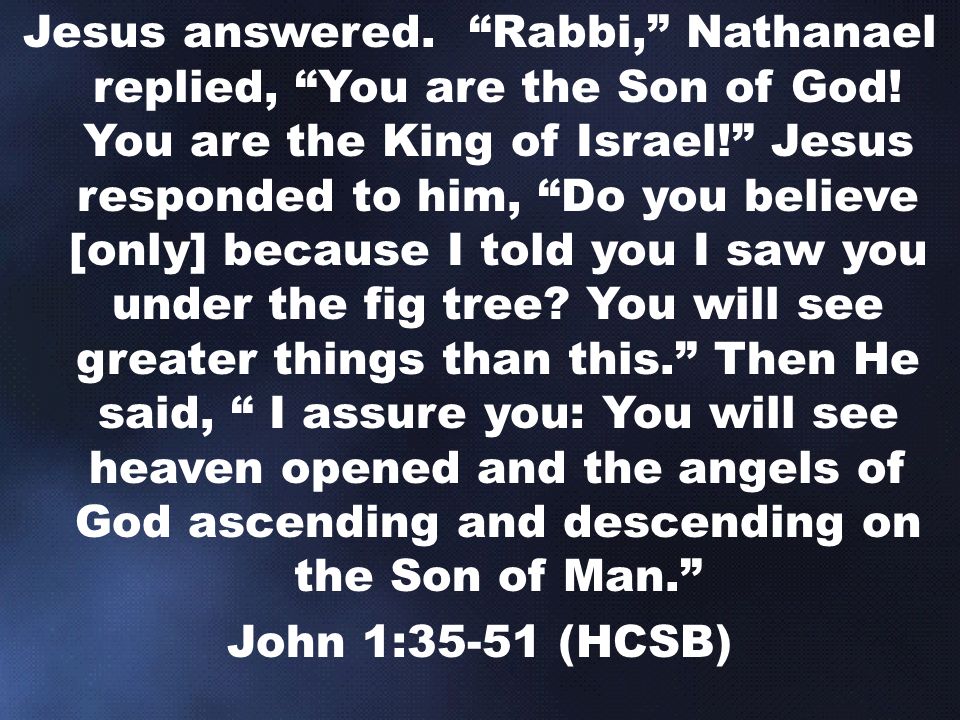 Jesus answered. Rabbi, Nathanael replied, You are the Son of God