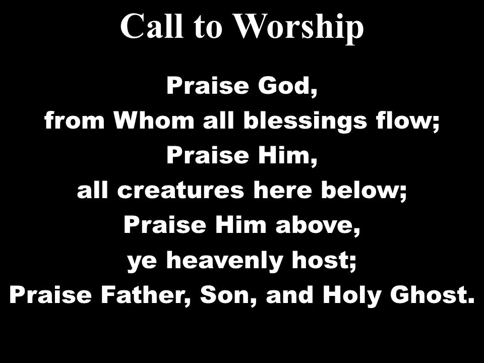 Call to Worship Praise God, from Whom all blessings flow; Praise Him,