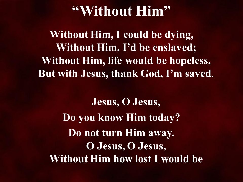 Without Him Without Him, I could be dying, Without Him, I’d be enslaved; Without Him, life would be hopeless, But with Jesus, thank God, I’m saved.