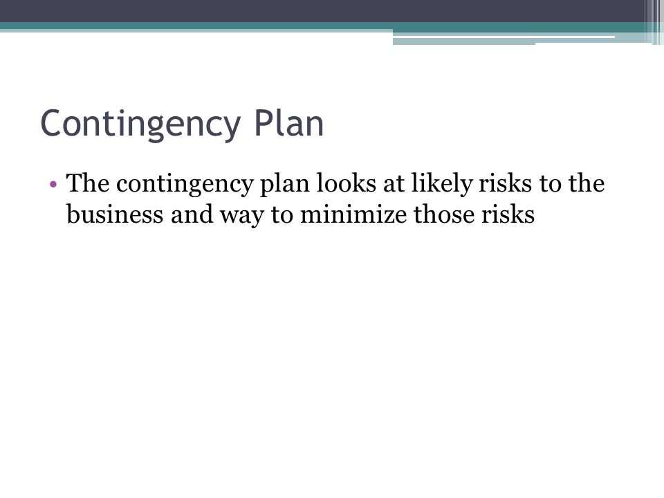 Contingency Plan The contingency plan looks at likely risks to the business and way to minimize those risks.