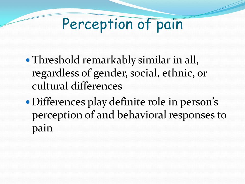 Perception of pain Threshold remarkably similar in all, regardless of gender, social, ethnic, or cultural differences.