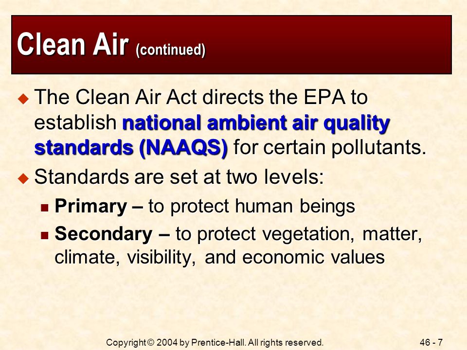 Clean Air (continued) The Clean Air Act directs the EPA to establish national ambient air quality standards (NAAQS) for certain pollutants.