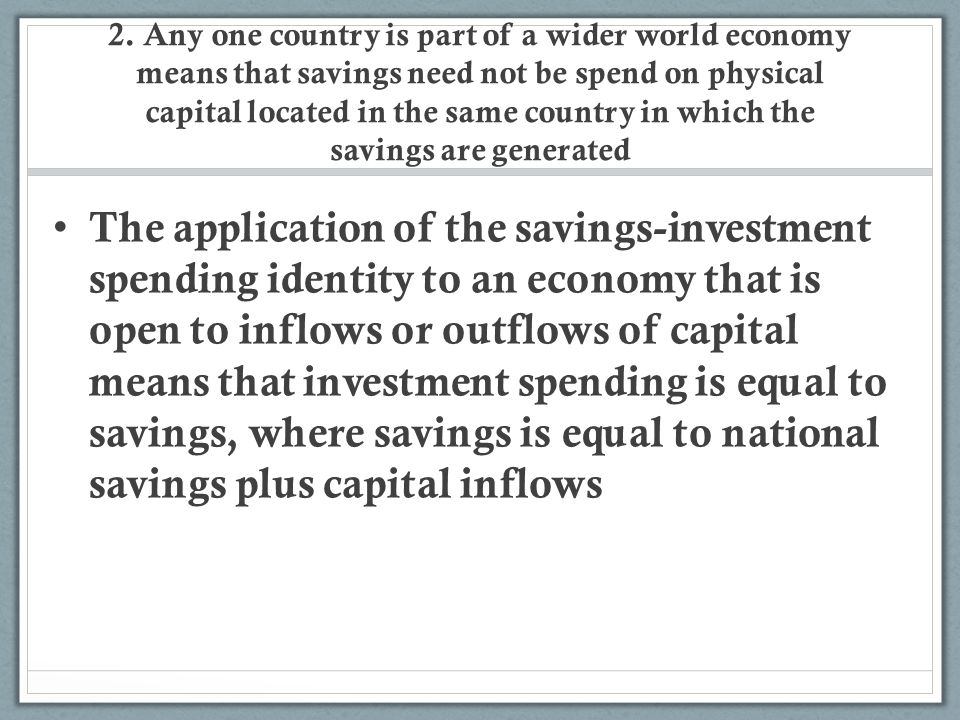 2. Any one country is part of a wider world economy means that savings need not be spend on physical capital located in the same country in which the savings are generated
