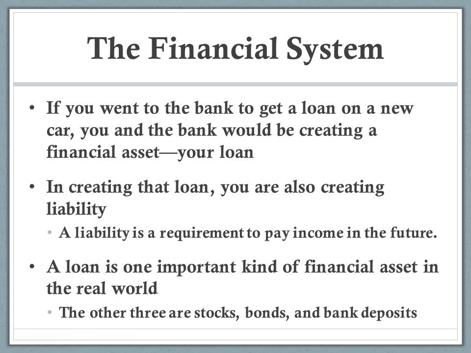 The Financial System If you went to the bank to get a loan on a new car, you and the bank would be creating a financial asset—your loan.
