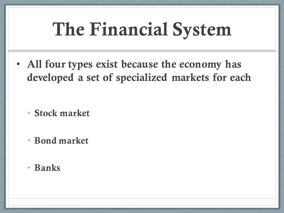 The Financial System All four types exist because the economy has developed a set of specialized markets for each.