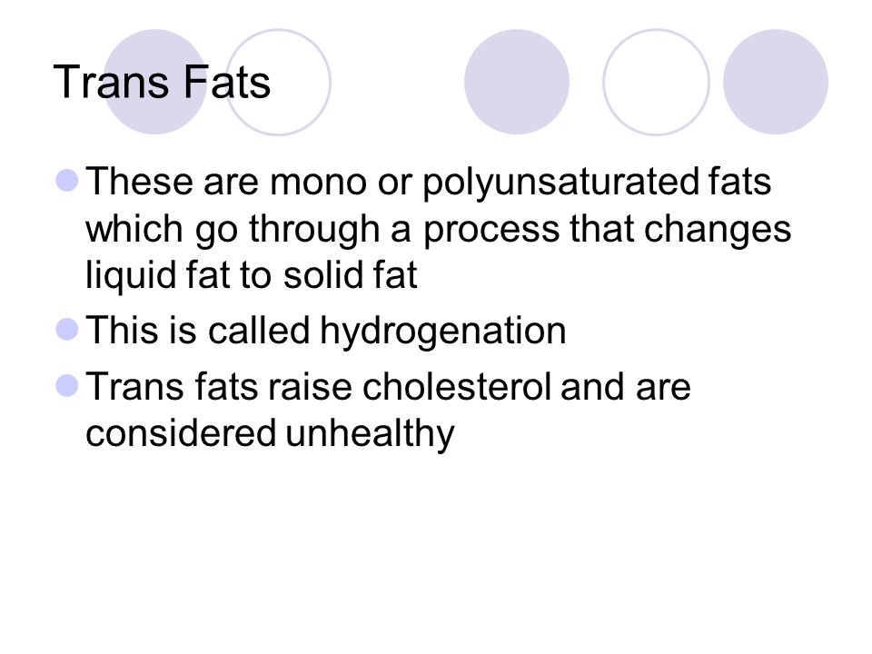 Trans Fats These are mono or polyunsaturated fats which go through a process that changes liquid fat to solid fat.