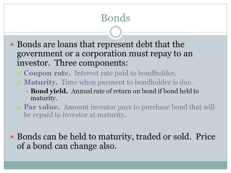 Bonds Bonds are loans that represent debt that the government or a corporation must repay to an investor. Three components: