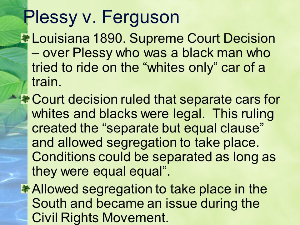 Plessy v. Ferguson Louisiana Supreme Court Decision – over Plessy who was a black man who tried to ride on the whites only car of a train.