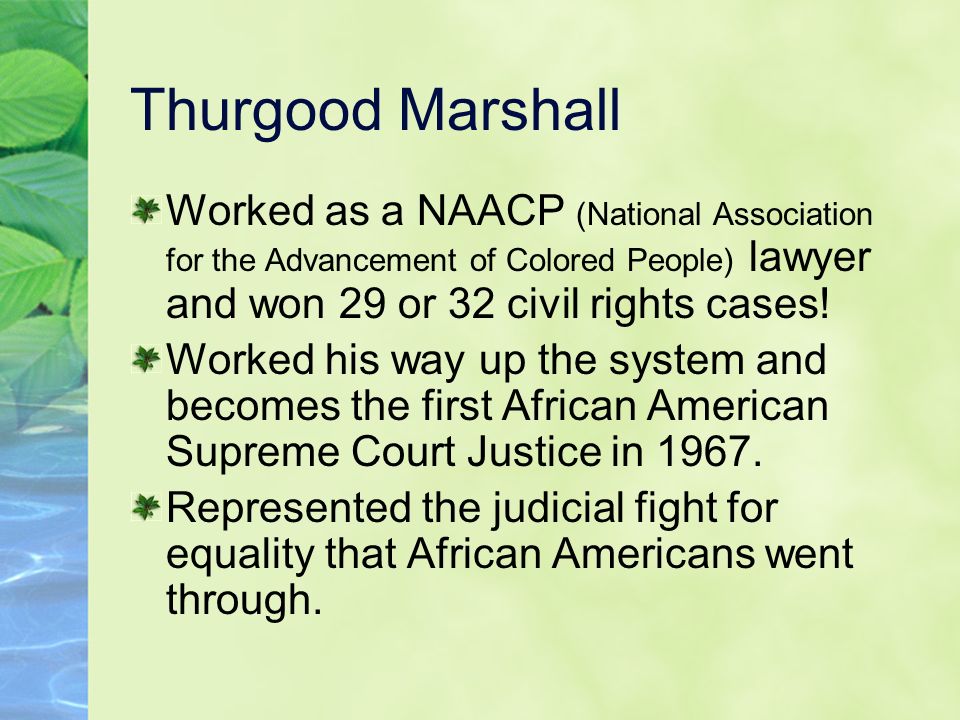 Thurgood Marshall Worked as a NAACP (National Association for the Advancement of Colored People) lawyer and won 29 or 32 civil rights cases!