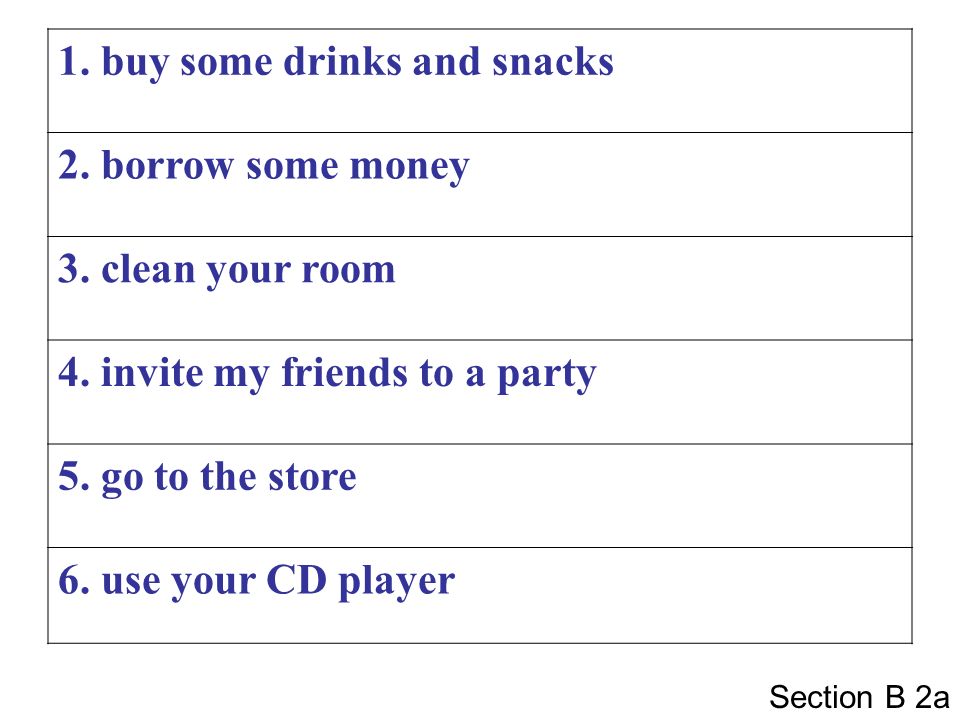 1. buy some drinks and snacks 2. borrow some money 3. clean your room