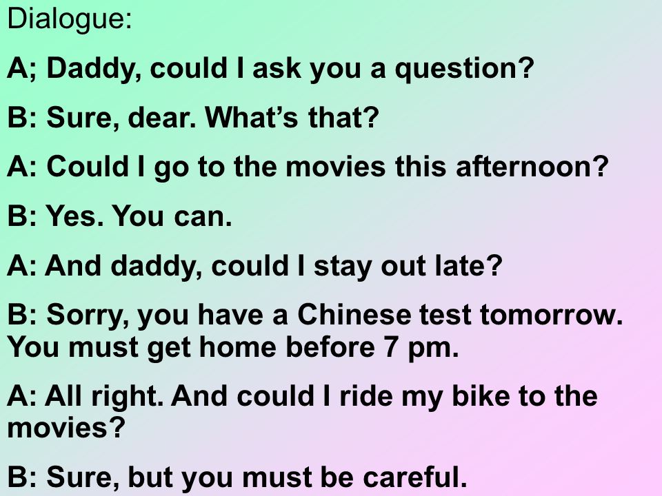Dialogue: A; Daddy, could I ask you a question B: Sure, dear. What’s that A: Could I go to the movies this afternoon