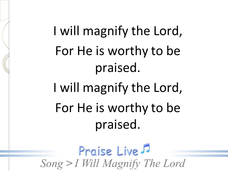 I will magnify the Lord, For He is worthy to be praised.