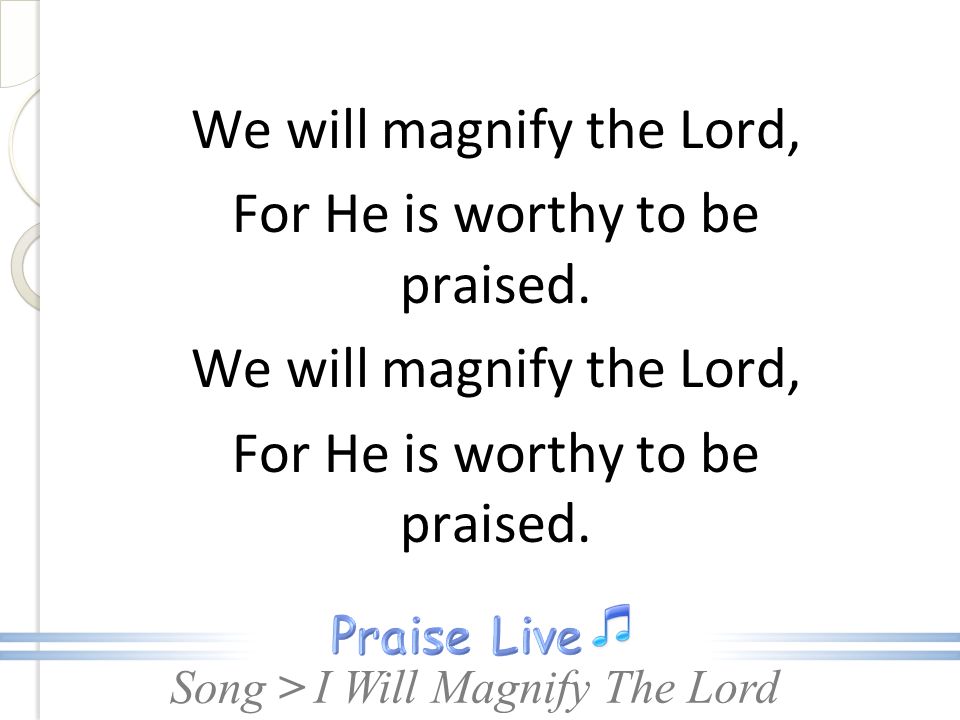 We will magnify the Lord, For He is worthy to be praised.