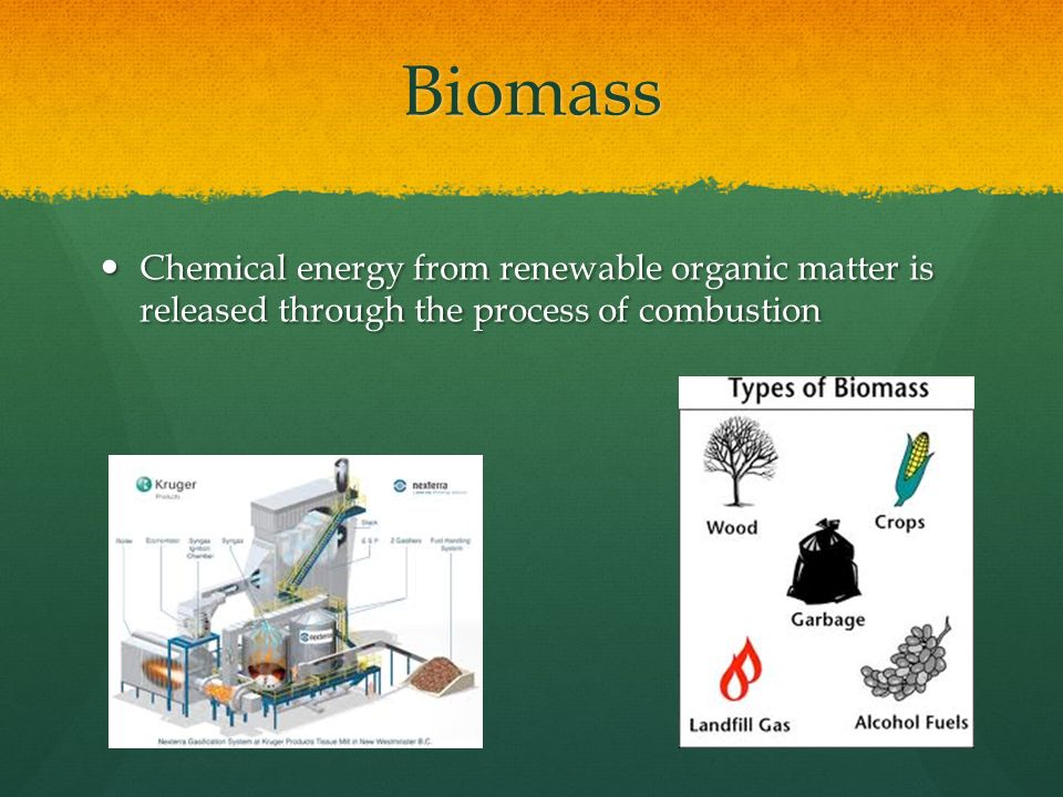 Biomass Chemical energy from renewable organic matter is released through the process of combustion.