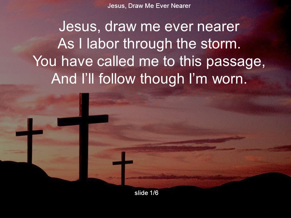 Jesus, draw me ever nearer As I labor through the storm.