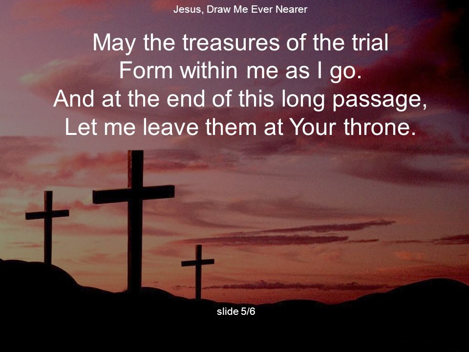 May the treasures of the trial Form within me as I go.