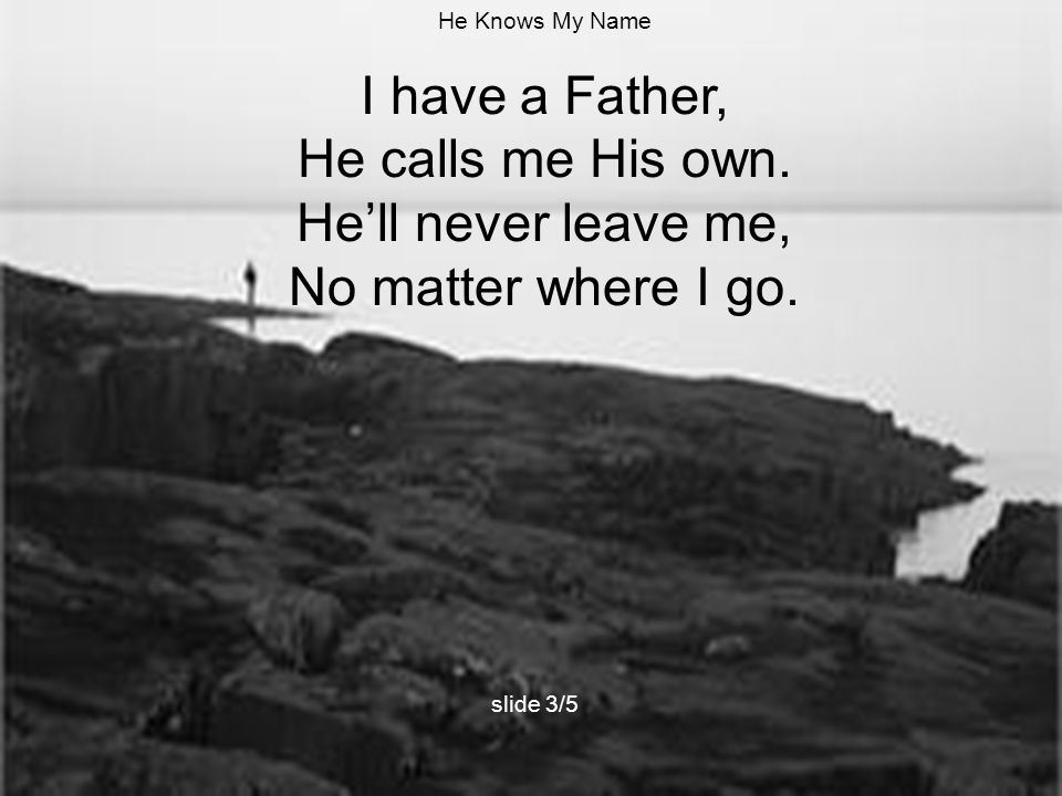 I have a Father, He calls me His own. He’ll never leave me,