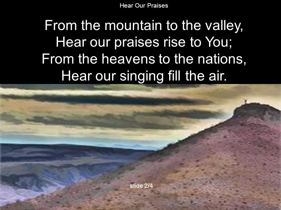 From the mountain to the valley, Hear our praises rise to You;