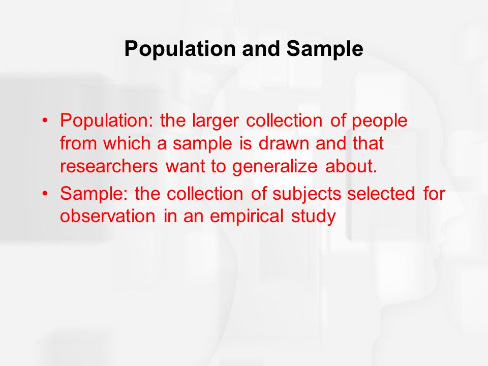 Population and Sample Population: the larger collection of people from which a sample is drawn and that researchers want to generalize about.