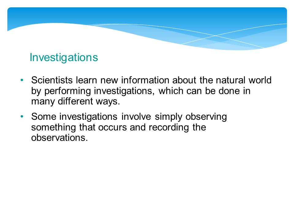 Investigations Scientists learn new information about the natural world by performing investigations, which can be done in many different ways.