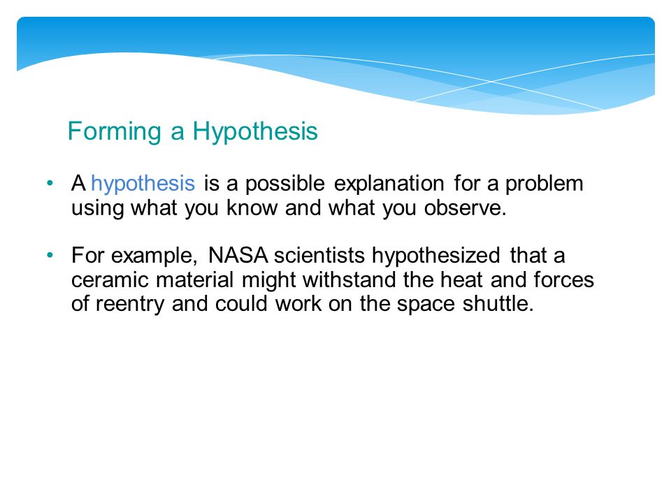 Forming a Hypothesis A hypothesis is a possible explanation for a problem using what you know and what you observe.