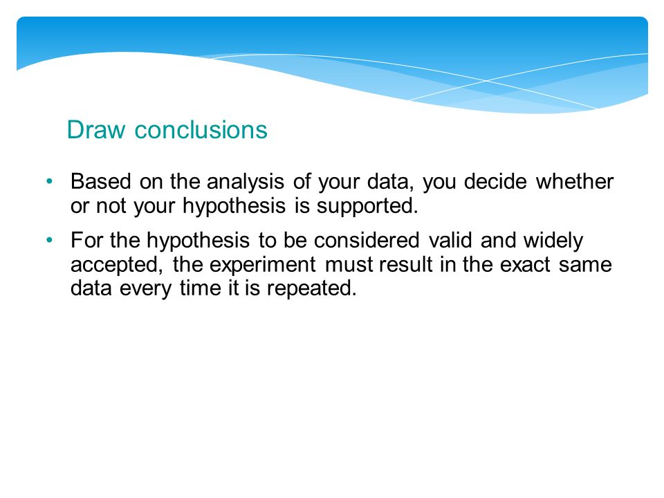 Draw conclusions Based on the analysis of your data, you decide whether or not your hypothesis is supported.