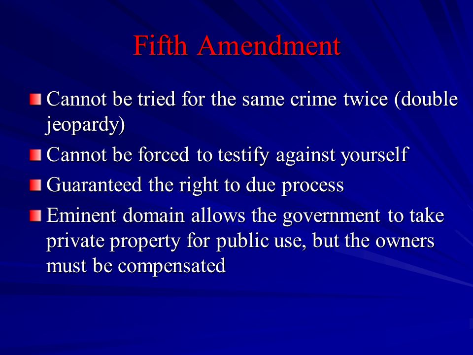 Fifth Amendment Cannot be tried for the same crime twice (double jeopardy) Cannot be forced to testify against yourself.