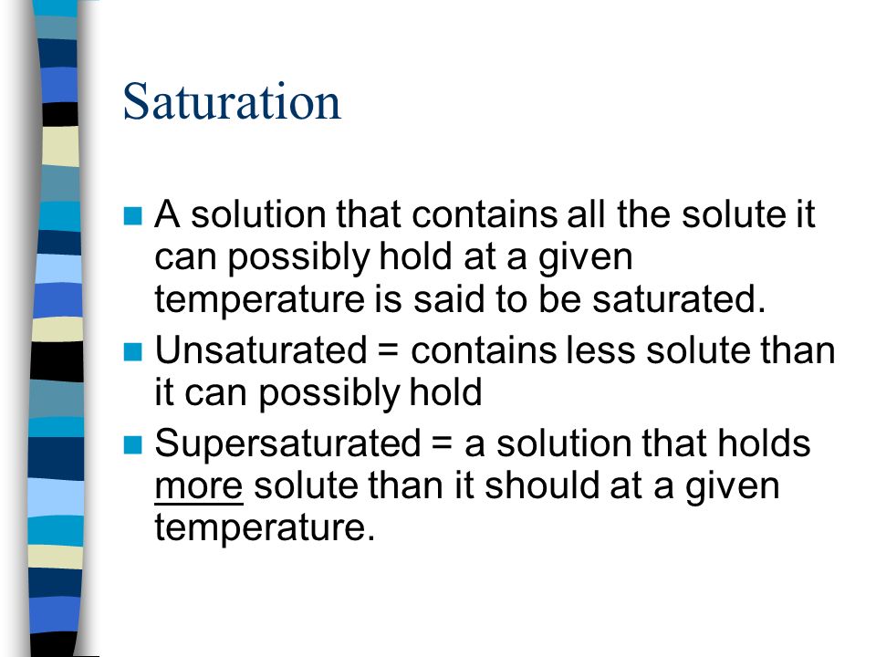 Saturation A solution that contains all the solute it can possibly hold at a given temperature is said to be saturated.