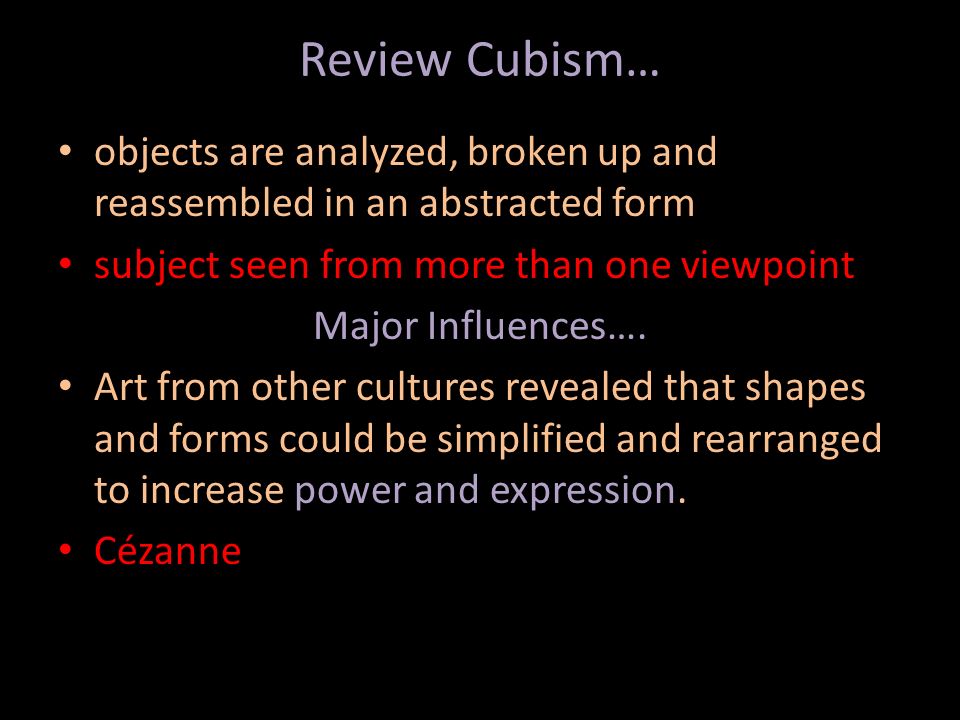 Review Cubism… objects are analyzed, broken up and reassembled in an abstracted form. subject seen from more than one viewpoint.