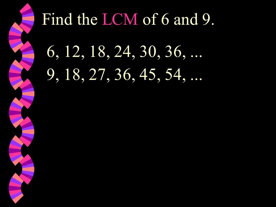 Find the LCM of 6 and 9. 6, 12, 18, 24, 30, 36, ... 9, 18, 27, 36, 45, 54, ...