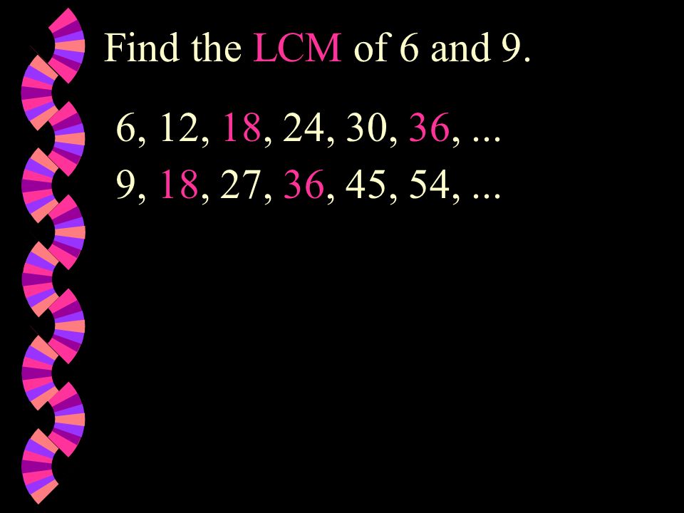 Find the LCM of 6 and 9. 6, 12, 18, 24, 30, 36, ... 9, 18, 27, 36, 45, 54, ...