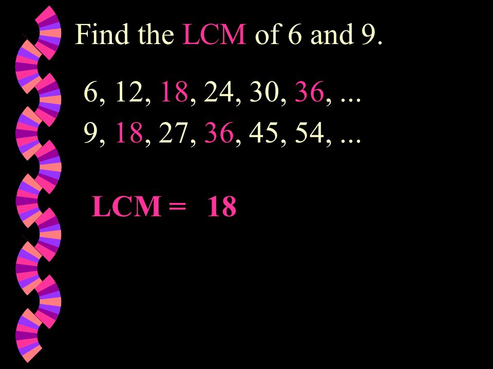 Find the LCM of 6 and 9. 6, 12, 18, 24, 30, 36, ... 9, 18, 27, 36, 45, 54, ... LCM = 18