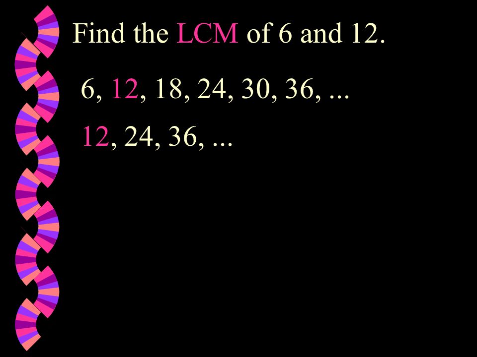 Find the LCM of 6 and 12. 6, 12, 18, 24, 30, 36, , 24, 36, ...