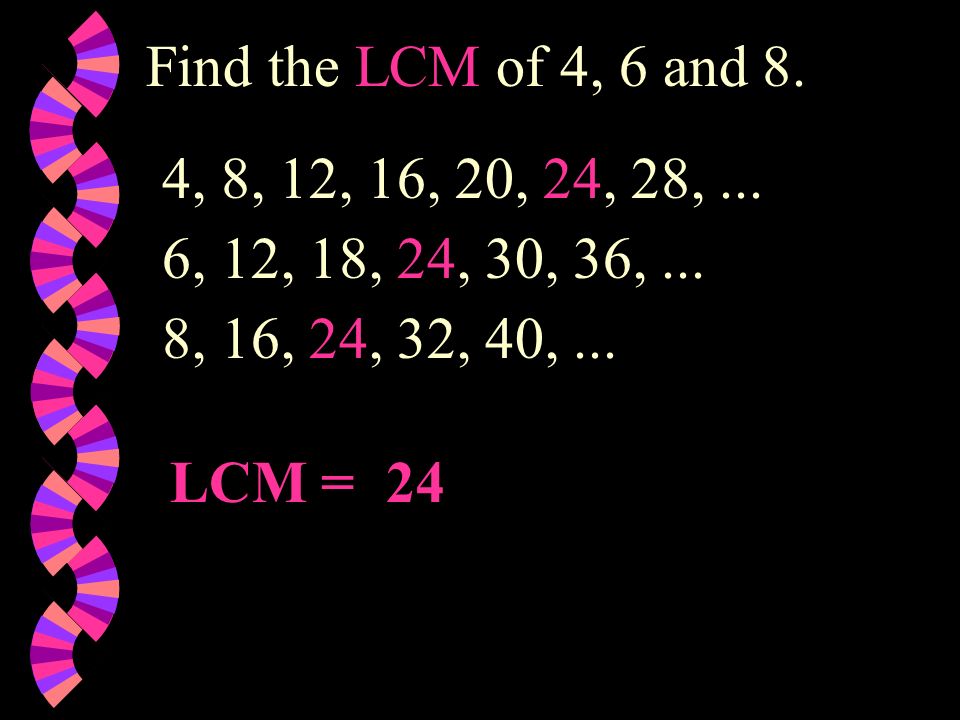 Find the LCM of 4, 6 and 8. 4, 8, 12, 16, 20, 24, 28, ... 6, 12, 18, 24, 30, 36, ... 8, 16, 24, 32, 40, ...