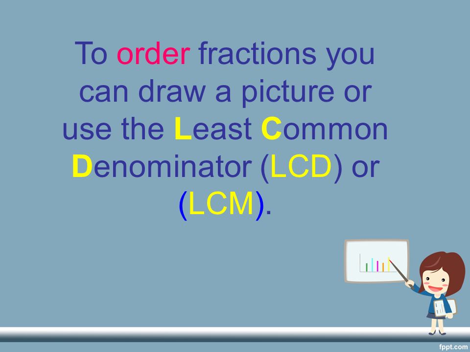 To order fractions you can draw a picture or use the Least Common Denominator (LCD) or (LCM).